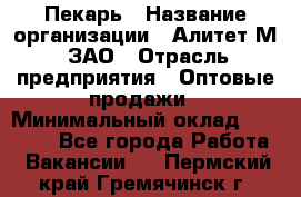 Пекарь › Название организации ­ Алитет-М, ЗАО › Отрасль предприятия ­ Оптовые продажи › Минимальный оклад ­ 35 000 - Все города Работа » Вакансии   . Пермский край,Гремячинск г.